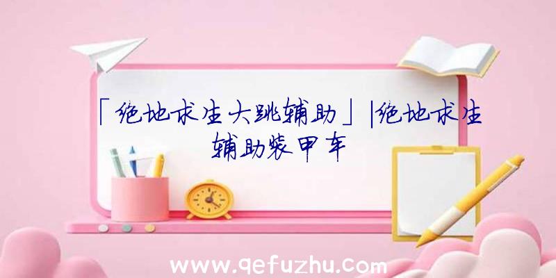 「绝地求生大跳辅助」|绝地求生辅助装甲车
